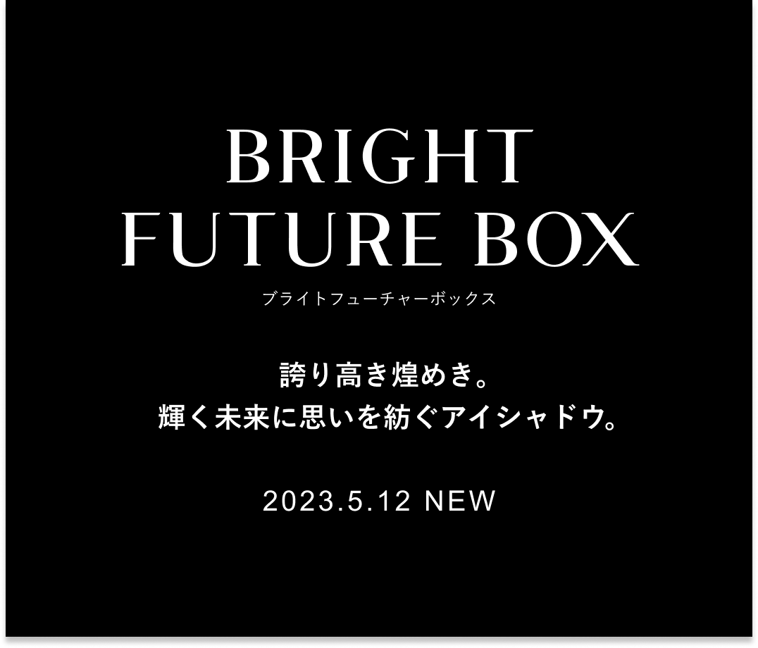 BRIGHT FUTURE BOX ブライトフューチャーボックス 誇り高き煌めき。輝く未来に思いを紡ぐアイシャドウ。2023.5.12 NEW
