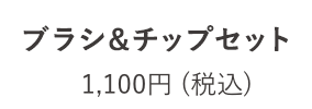 ブラシ&チップセット 1,100円 (税込)